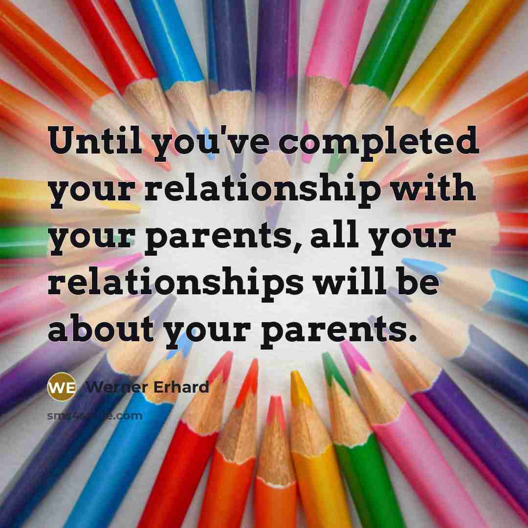 “Until you've completed your relationship with your parents, all your relationships will be about your parents.” quote by Werner Erhard