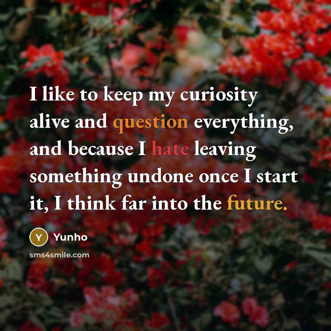 “I like to keep my curiosity alive and question everything, and because I hate leaving something undone once I start it, I think far into the future.” quote by Yunho