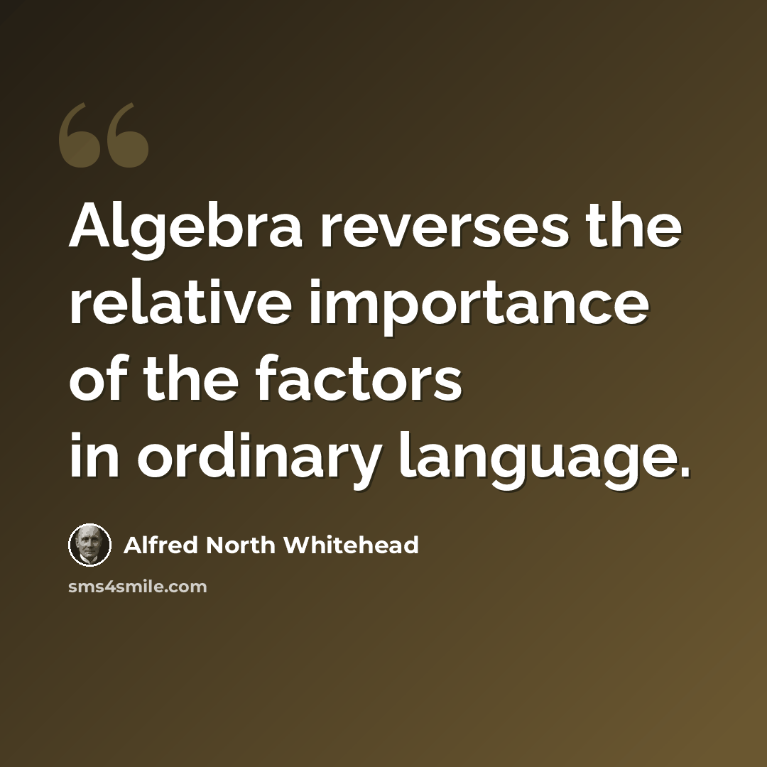 “Algebra reverses the relative importance of the factors in ordinary language.” quote by Alfred North Whitehead