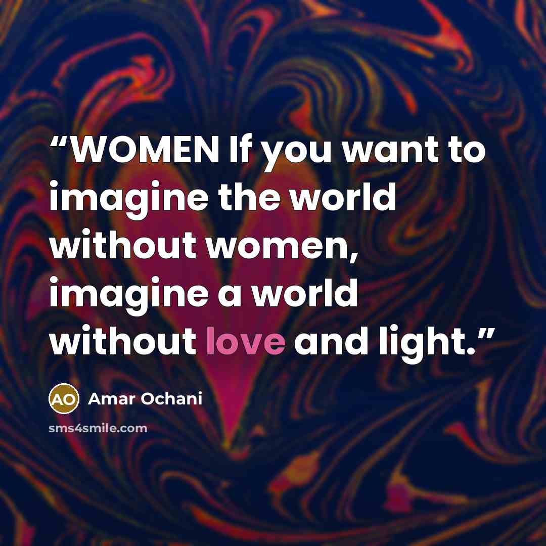 “WOMEN If you want to imagine the world without women, imagine a world without love and light.” quote by Amar Ochani