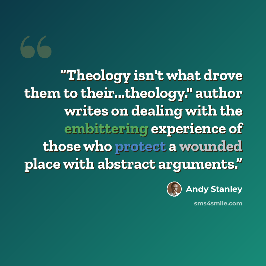 “Theology isn't what drove them to their...theology." author writes on dealing with the embittering experience of those who protect a wounded place with abstract arguments.” quote by Andy Stanley