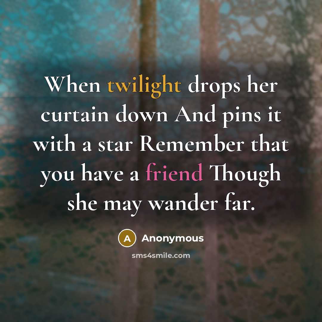 “When twilight drops her curtain down And pins it with a star Remember that you have a friend Though she may wander far.” quote by Anonymous