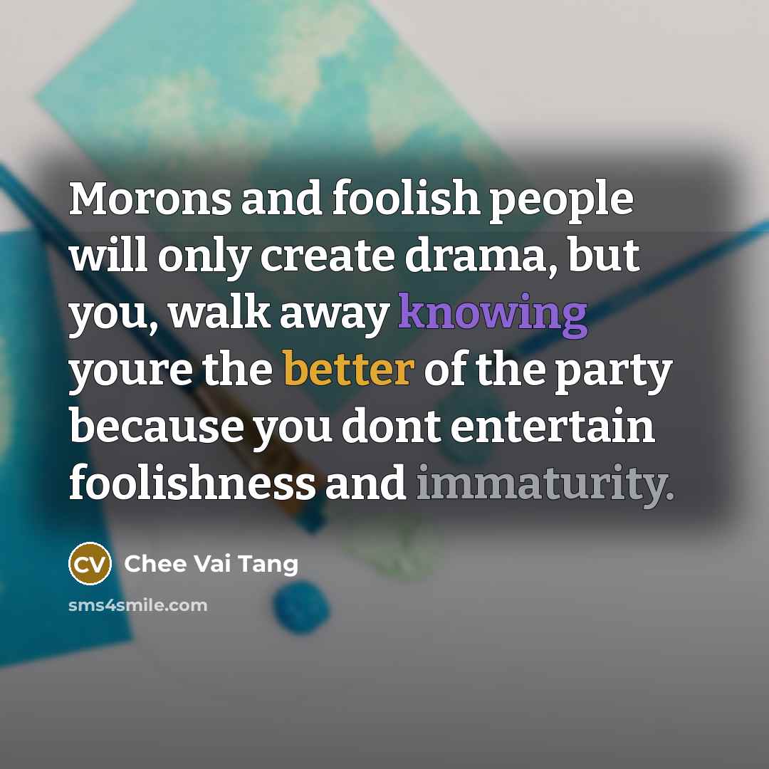 “Morons and foolish people will only create drama, but you, walk away knowing youre the better of the party because you dont entertain foolishness and immaturity.” quote by Chee Vai Tang
