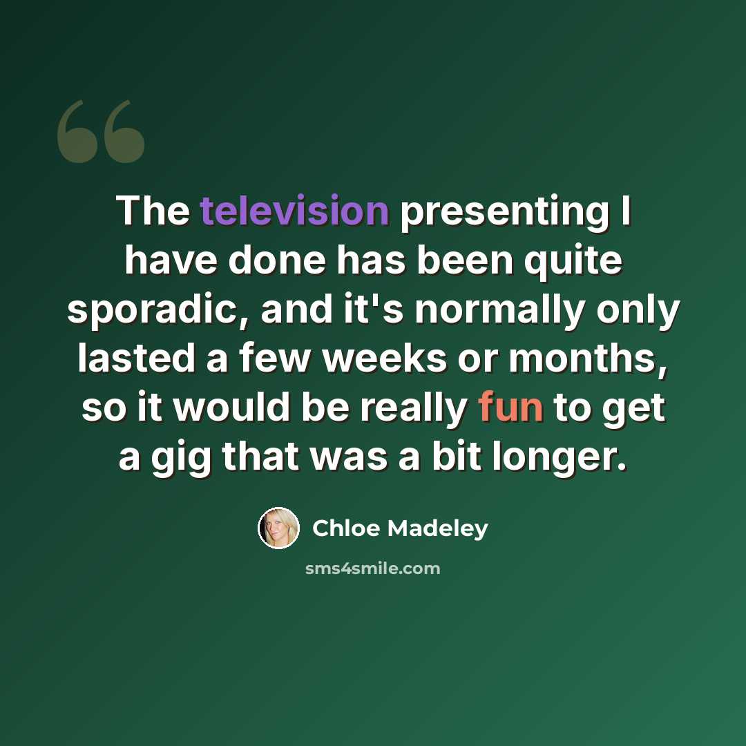 “The television presenting I have done has been quite sporadic, and it's normally only lasted a few weeks or months, so it would be really fun to get a gig that was a bit longer.” quote by Chloe Madeley