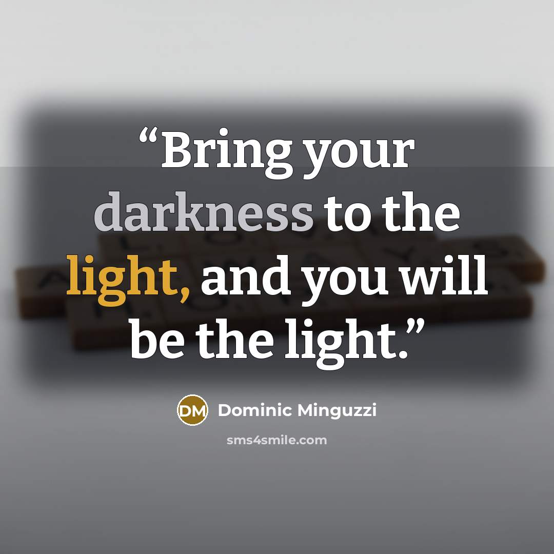 “Bring your darkness to the light, and you will be the light.” quote by Dominic Minguzzi