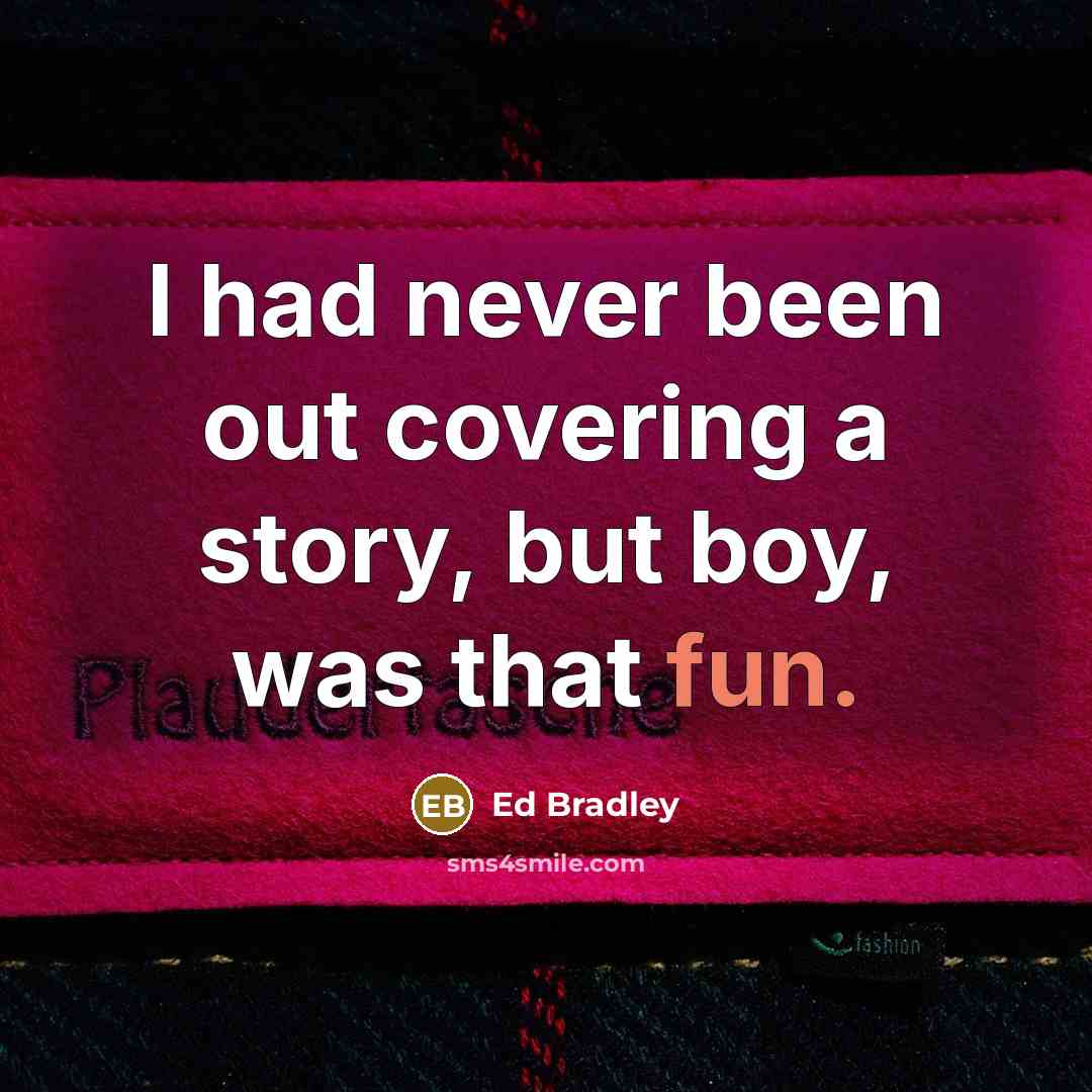 “I had never been out covering a story, but boy, was that fun.” quote by Ed Bradley