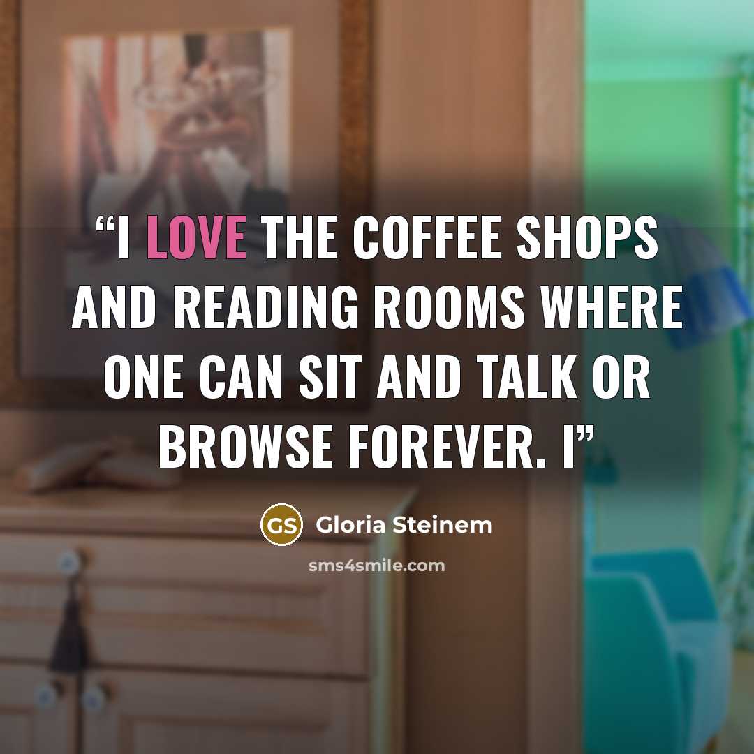 “I love the coffee shops and reading rooms where one can sit and talk or browse forever. I” quote by Gloria Steinem