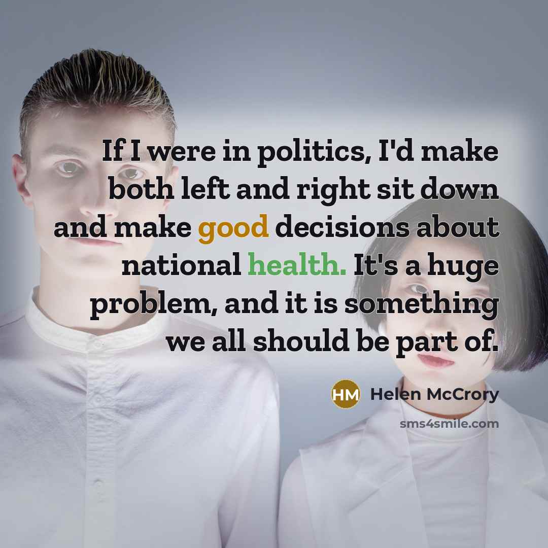 “If I were in politics, I'd make both left and right sit down and make good decisions about national health. It's a huge problem, and it is something we all should be part of.” quote by Helen McCrory