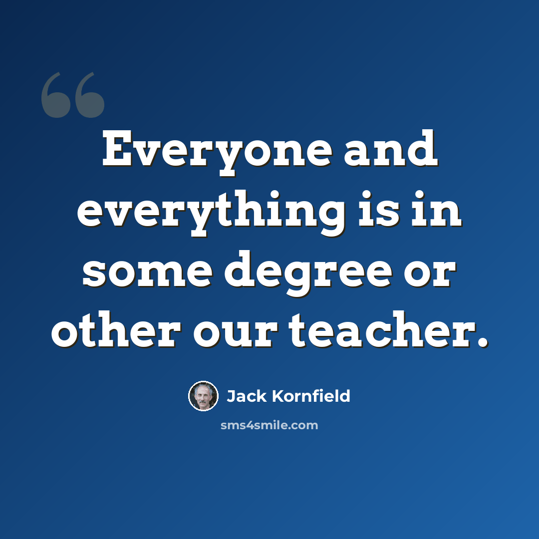 “Everyone and everything is in some degree or other our teacher.” quote by Jack Kornfield