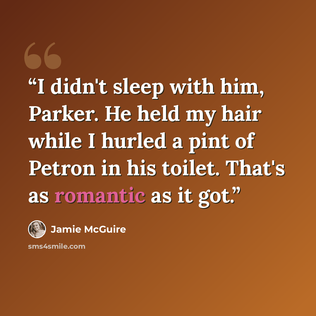 “I didn't sleep with him, Parker. He held my hair while I hurled a pint of Petron in his toilet. That's as romantic as it got.” quote by Jamie McGuire