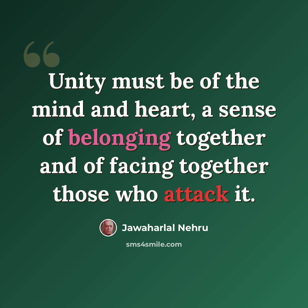“Unity must be of the mind and heart, a sense of belonging together and of facing together those who attack it.” quote by Jawaharlal Nehru