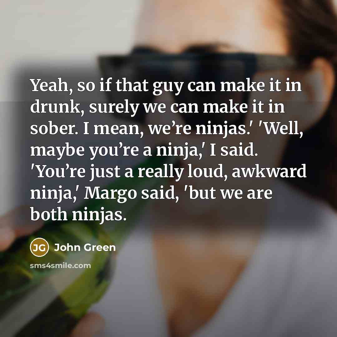 “Yeah, so if that guy can make it in drunk, surely we can make it in sober. I mean, we’re ninjas.' 'Well, maybe you’re a ninja,' I said. 'You’re just a really loud, awkward ninja,' Margo said, 'but we are both ninjas.” quote by John Green