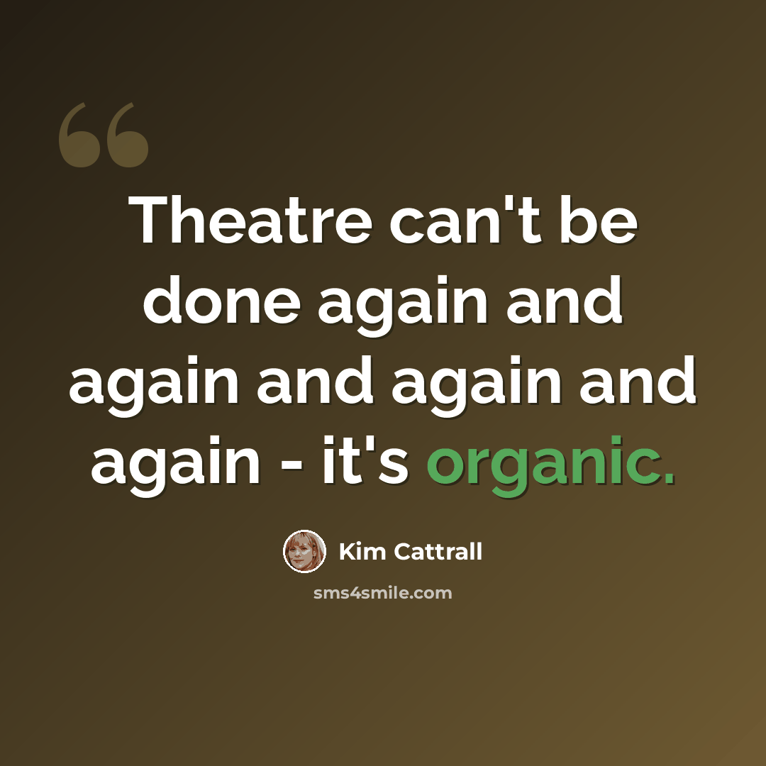 “Theatre can't be done again and again and again and again - it's organic.” quote by Kim Cattrall