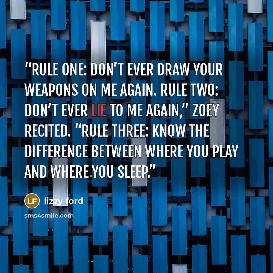“Rule one: don’t ever draw your weapons on me again. Rule two: don’t ever lie to me again,” Zoey recited. “Rule three: know the difference between where you play and where you sleep.” quote by Lizzy Ford