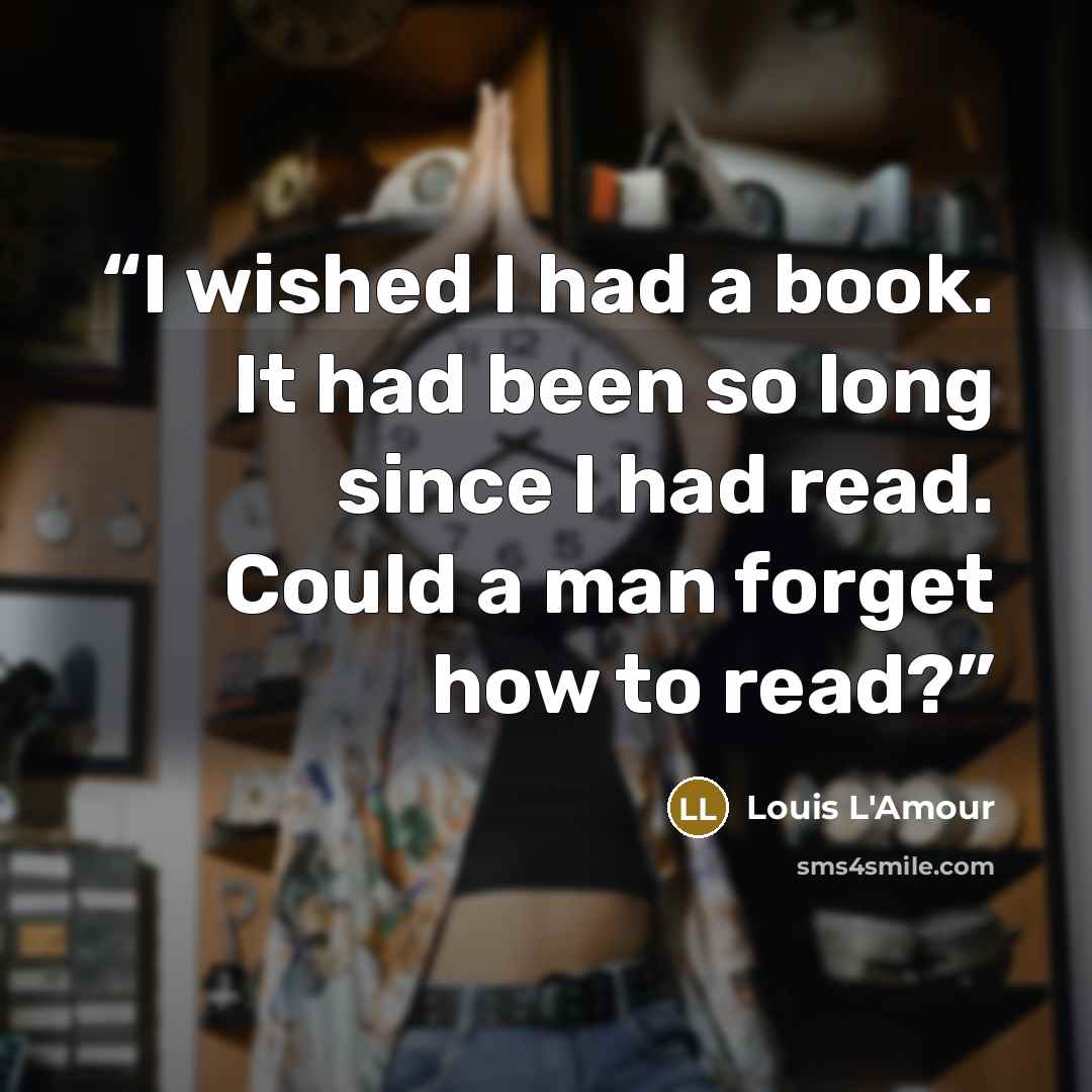 “I wished I had a book. It had been so long since I had read. Could a man forget how to read?” quote by Louis L'Amour