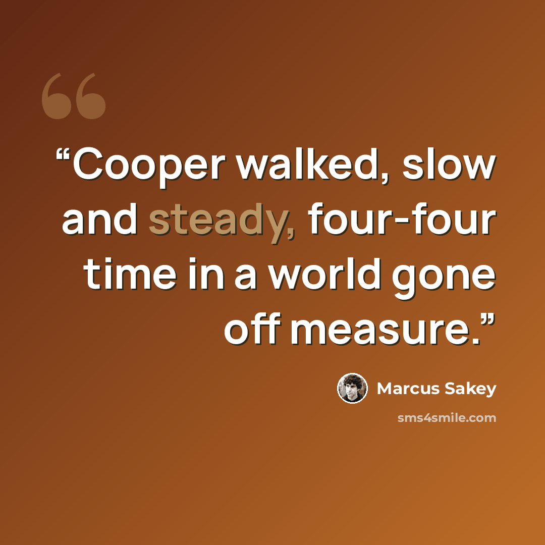 “Cooper walked, slow and steady, four-four time in a world gone off measure.” quote by Marcus Sakey