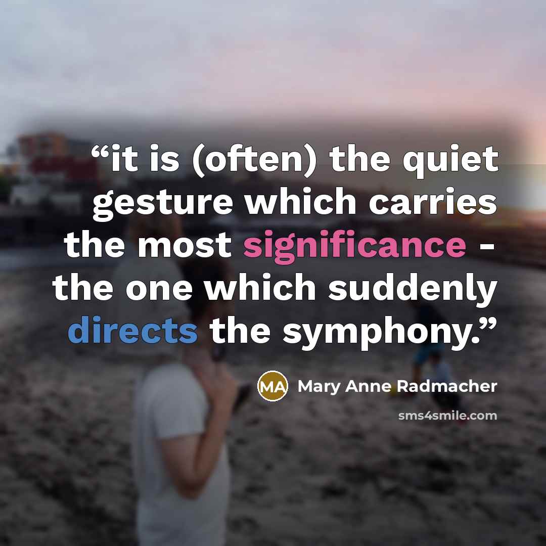 “it is (often) the quiet gesture which carries the most significance - the one which suddenly directs the symphony.” quote by mary anne radmacher