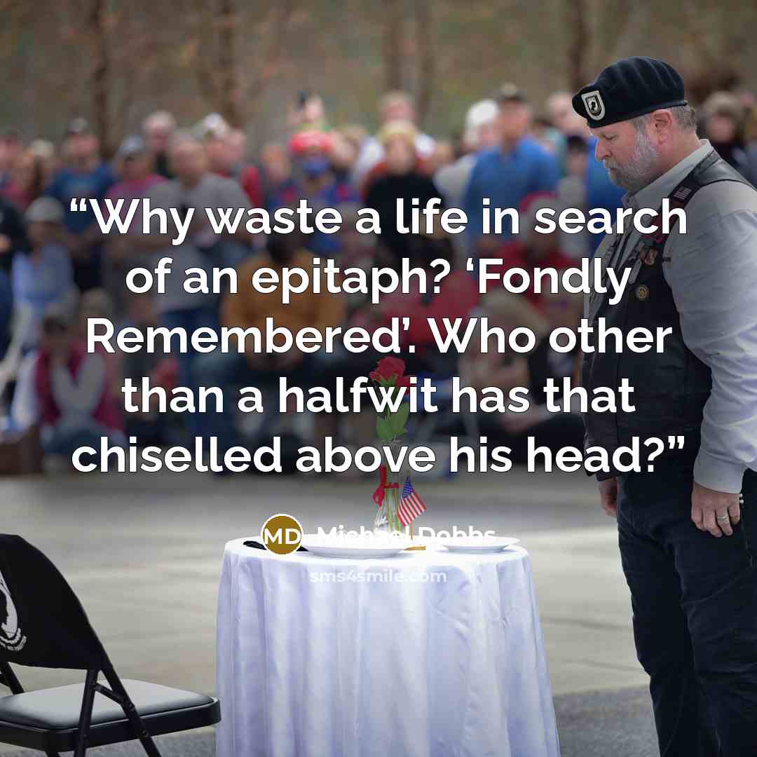 “Why waste a life in search of an epitaph? ‘Fondly Remembered’. Who other than a halfwit has that chiselled above his head?” quote by Michael Dobbs