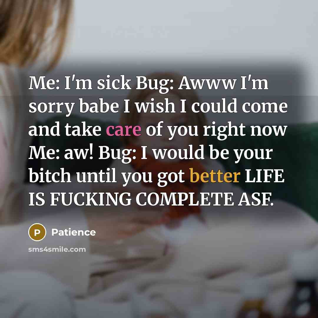 “Me: I'm sick Bug: Awww I'm sorry babe I wish I could come and take care of you right now Me: aw! Bug: I would be your bitch until you got better LIFE IS FUCKING COMPLETE ASF.” quote by Patience