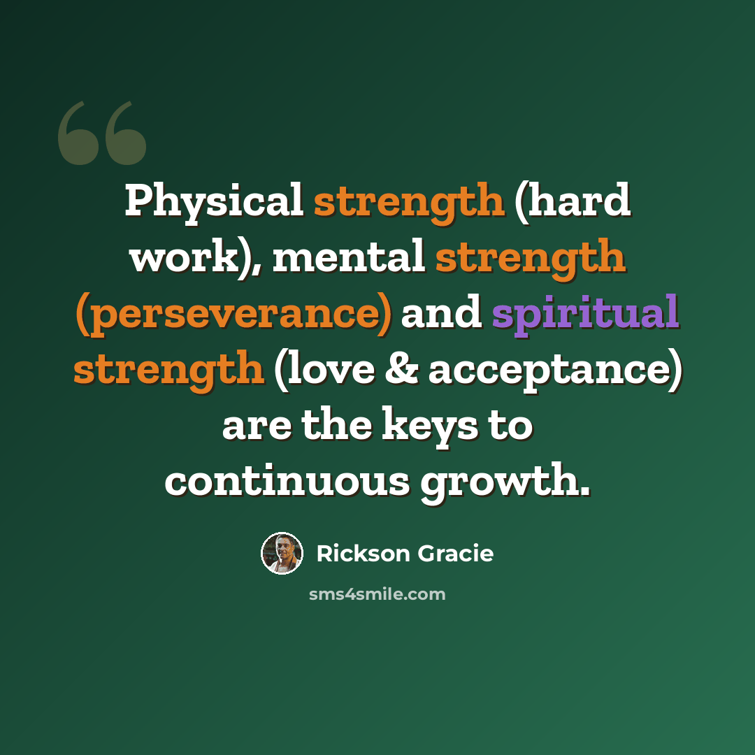 “Physical strength (hard work), mental strength (perseverance) and spiritual strength (love & acceptance) are the keys to continuous growth.” quote by Rickson Gracie