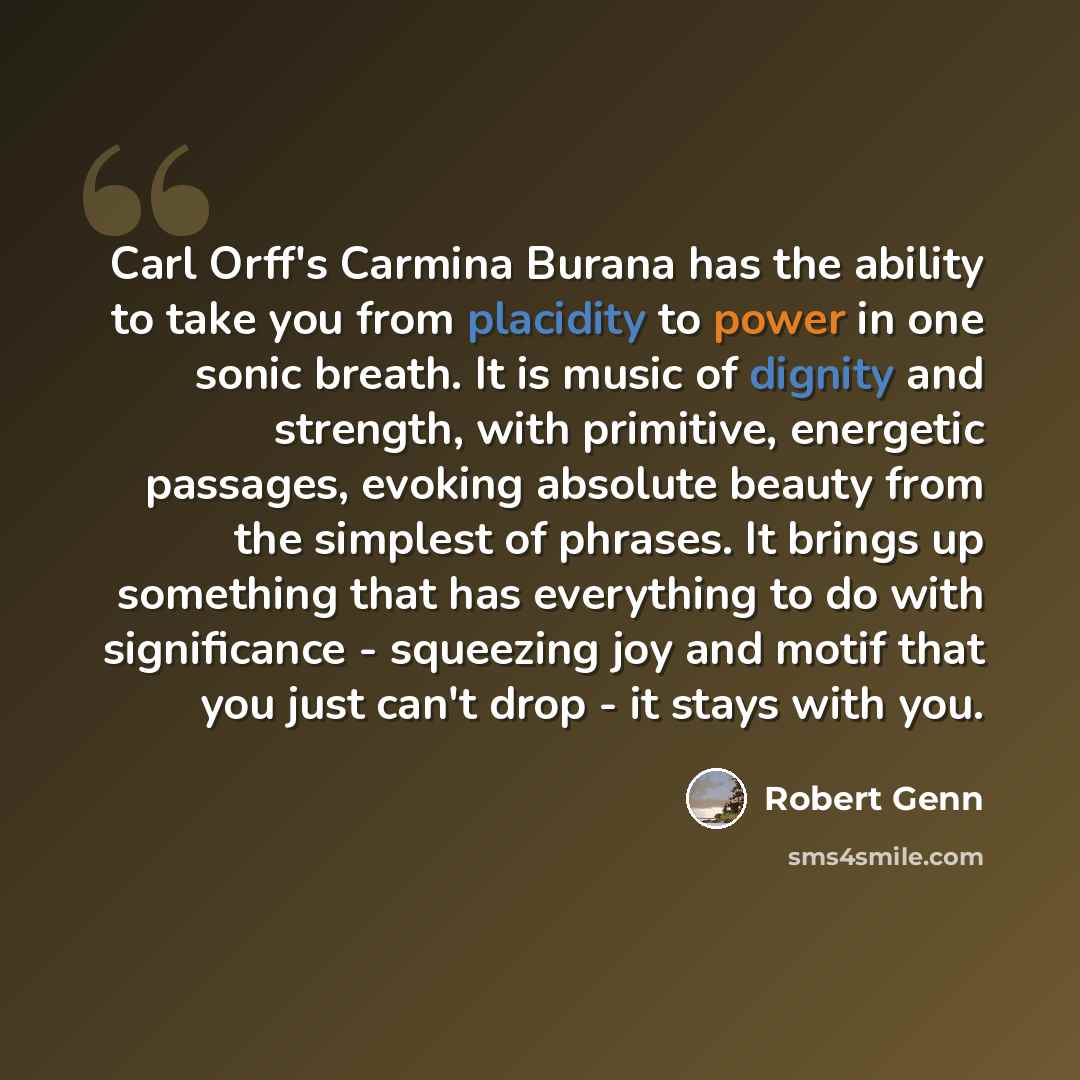 “Carl Orff's Carmina Burana has the ability to take you from placidity to power in one sonic breath. It is music of dignity and strength, with primitive, energetic passages, evoking absolute beauty from the simplest of phrases. It brings up something that has everything to do with significance…” quote by Robert Genn