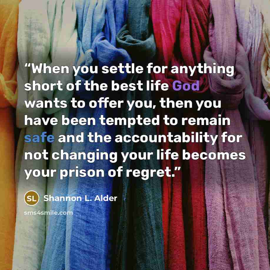 “When you settle for anything short of the best life God wants to offer you, then you have been tempted to remain safe and the accountability for not changing your life becomes your prison of regret.” quote by Shannon L. Alder