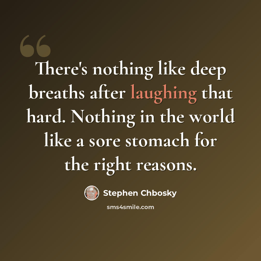 “There's nothing like deep breaths after laughing that hard. Nothing in the world like a sore stomach for the right reasons.” quote by Stephen Chbosky