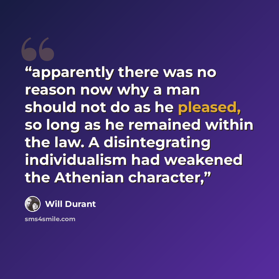 “apparently there was no reason now why a man should not do as he pleased, so long as he remained within the law. A disintegrating individualism had weakened the Athenian character,” quote by Will Durant
