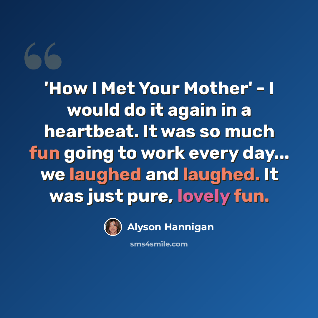 “'How I Met Your Mother' - I would do it again in a heartbeat. It was so much fun going to work every day... we laughed and laughed. It was just pure, lovely fun.” quote by Alyson Hannigan