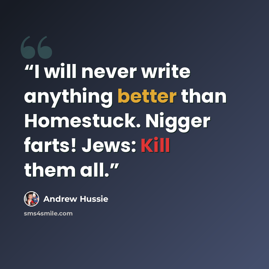 “I will never write anything better than Homestuck. Nigger farts! Jews: Kill them all.” quote by Andrew Hussie
