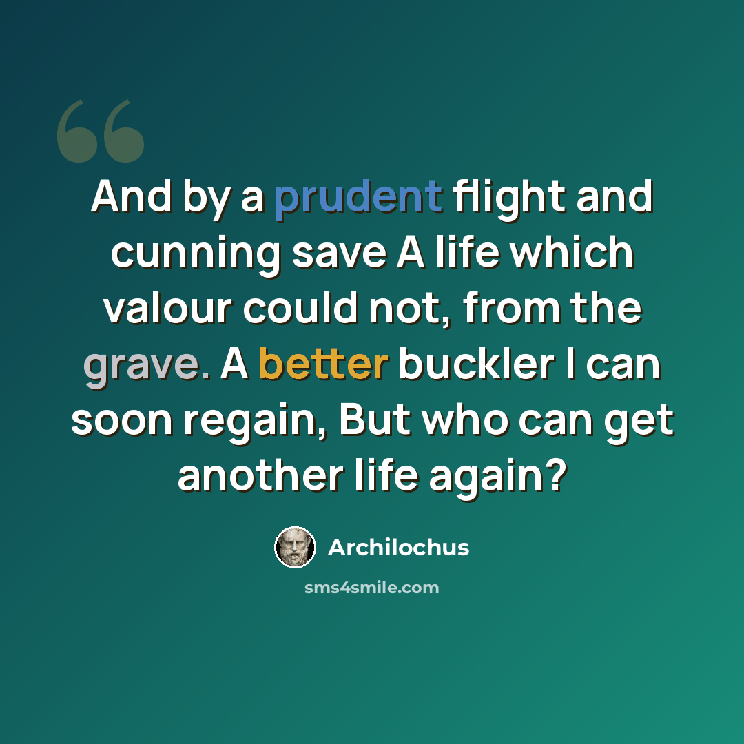 “And by a prudent flight and cunning save A life which valour could not, from the grave. A better buckler I can soon regain, But who can get another life again?” quote by Archilochus