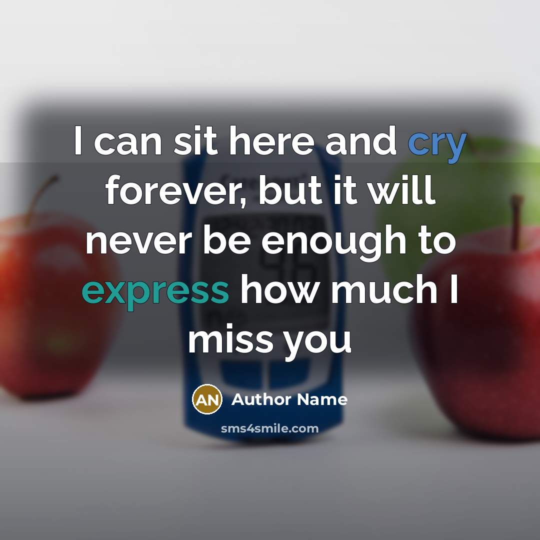 “I can sit here and cry forever, but it will never be enough to express how much I miss you” quote by Author Name