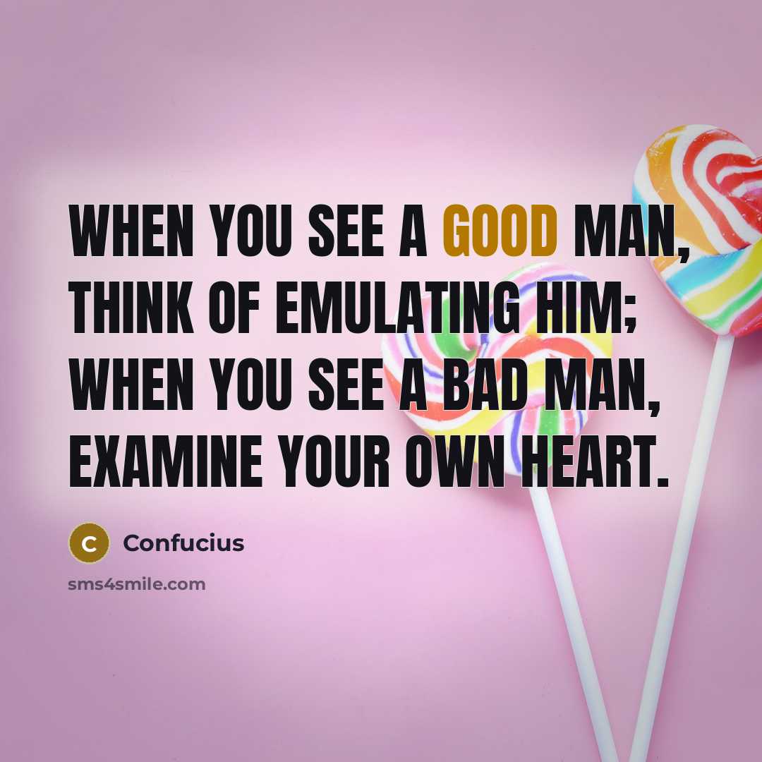 “When you see a good man, think of emulating him; when you see a bad man, examine your own heart.” quote by Confucius