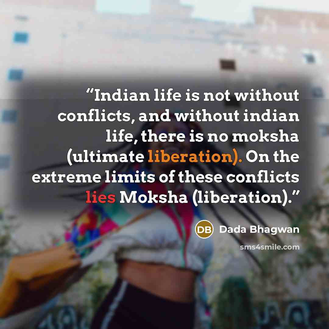 “Indian life is not without conflicts, and without indian life, there is no moksha (ultimate liberation). On the extreme limits of these conflicts lies Moksha (liberation).” quote by Dada Bhagwan