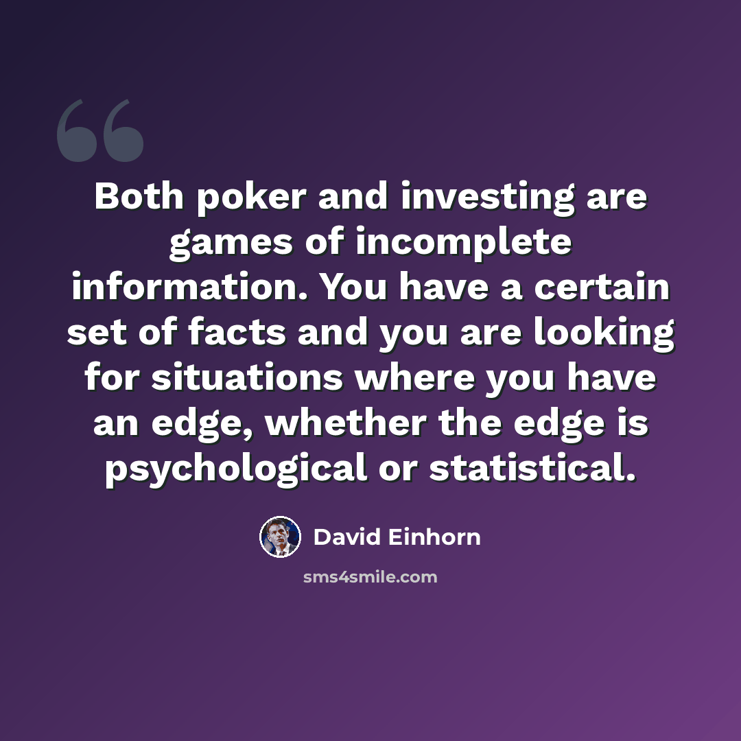 “Both poker and investing are games of incomplete information. You have a certain set of facts and you are looking for situations where you have an edge, whether the edge is psychological or statistical.” quote by David Einhorn
