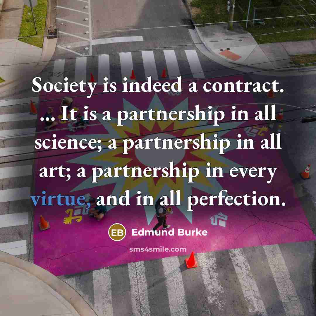 “Society is indeed a contract. ... It is a partnership in all science; a partnership in all art; a partnership in every virtue, and in all perfection.” quote by Edmund Burke