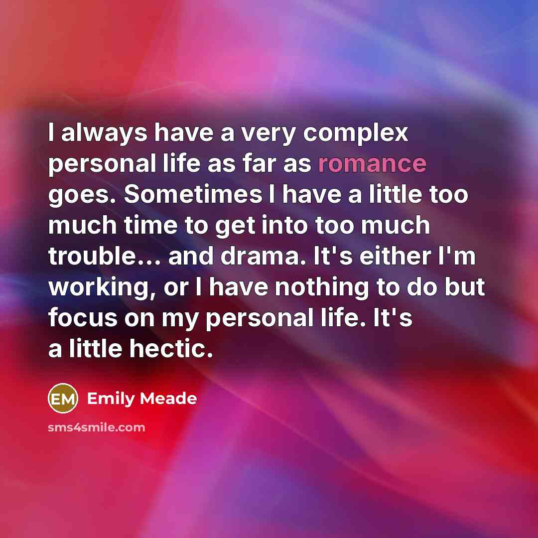 “I always have a very complex personal life as far as romance goes. Sometimes I have a little too much time to get into too much trouble... and drama. It's either I'm working, or I have nothing to do but focus on my personal life. It's a little hectic.” quote by Emily Meade