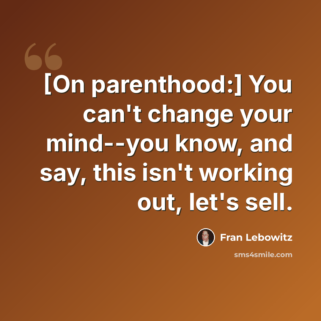 “[On parenthood:] You can't change your mind--you know, and say, this isn't working out, let's sell.” quote by Fran Lebowitz