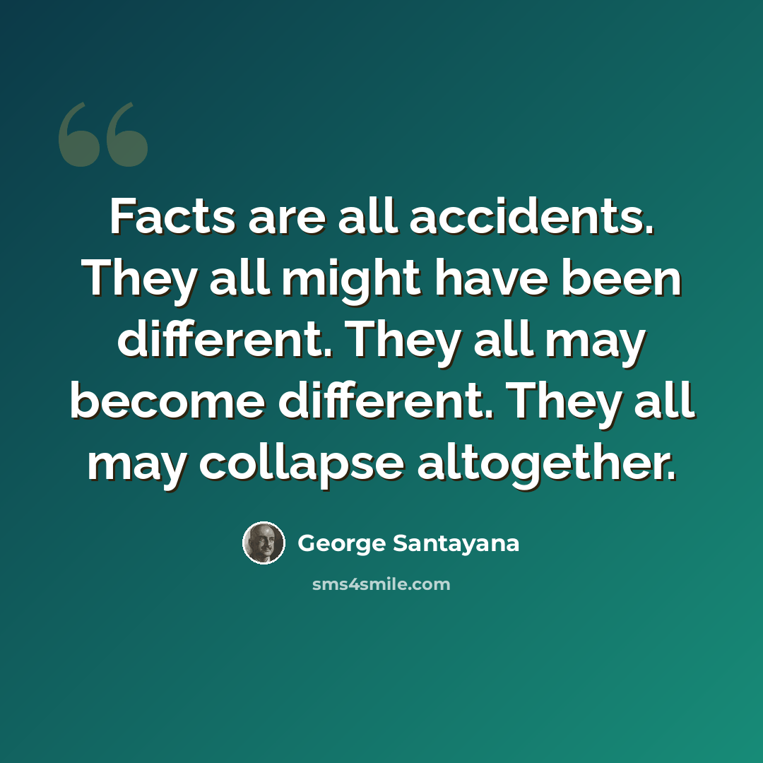 “Facts are all accidents. They all might have been different. They all may become different. They all may collapse altogether.” quote by George Santayana