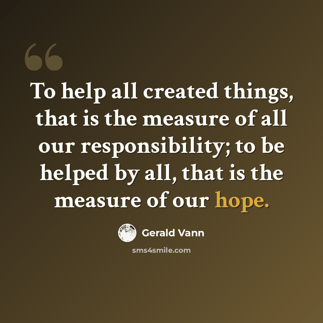 “To help all created things, that is the measure of all our responsibility; to be helped by all, that is the measure of our hope.” quote by Gerald Vann