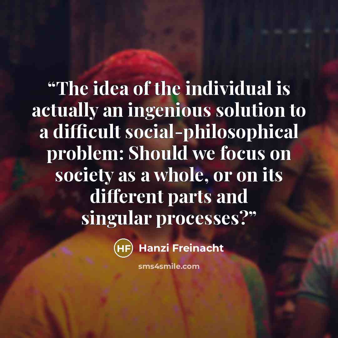 “The idea of the individual is actually an ingenious solution to a difficult social-philosophical problem: Should we focus on society as a whole, or on its different parts and singular processes?” quote by Hanzi Freinacht