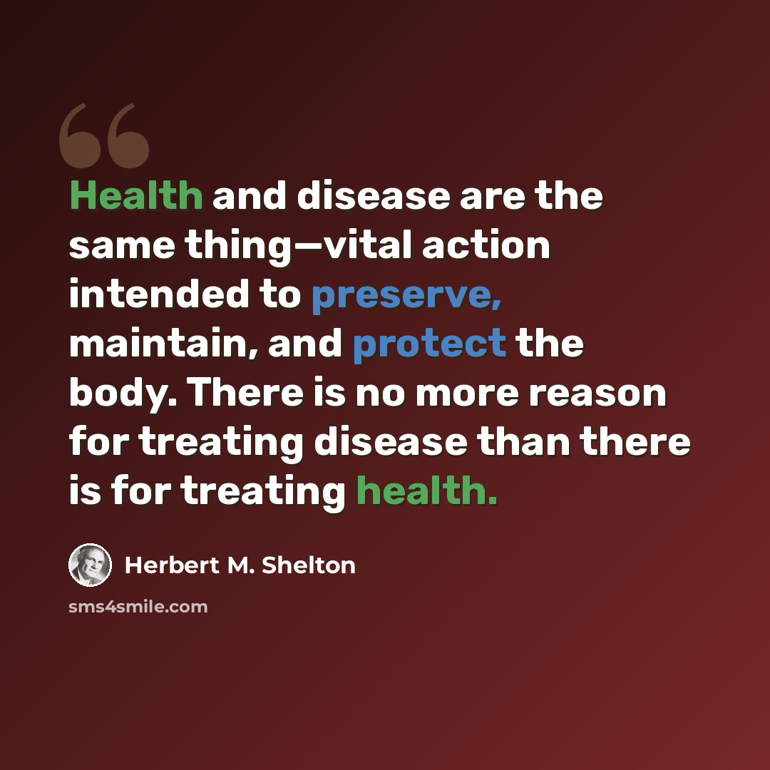 “Health and disease are the same thing—vital action intended to preserve, maintain, and protect the body. There is no more reason for treating disease than there is for treating health.” quote by Herbert M. Shelton