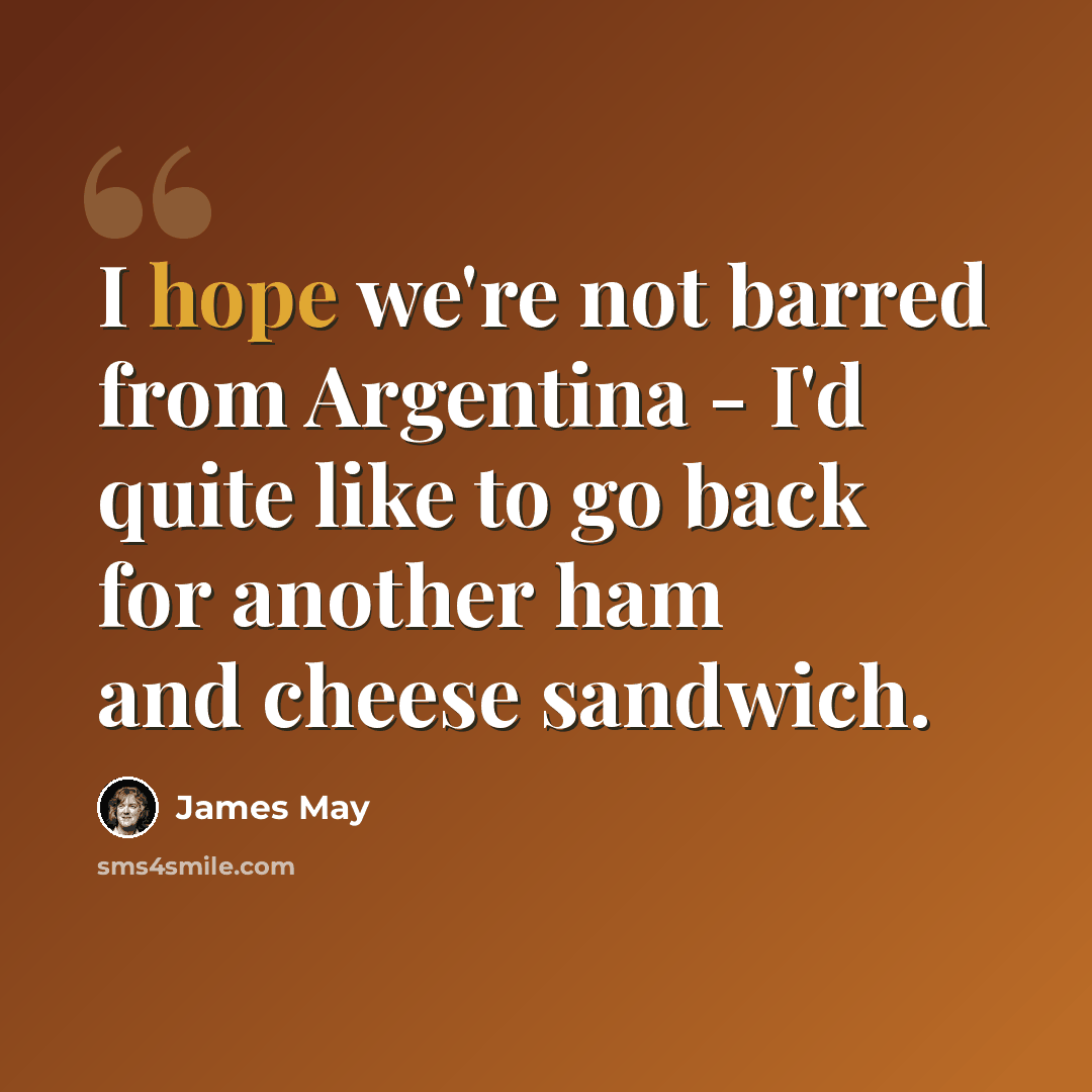 “I hope we're not barred from Argentina - I'd quite like to go back for another ham and cheese sandwich.” quote by James May