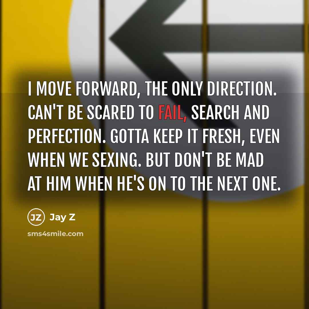 “I move forward, the only direction. Can't be scared to fail, search and perfection. Gotta keep it fresh, even when we sexing. But don't be mad at him when he's on to the next one.” quote by Jay Z