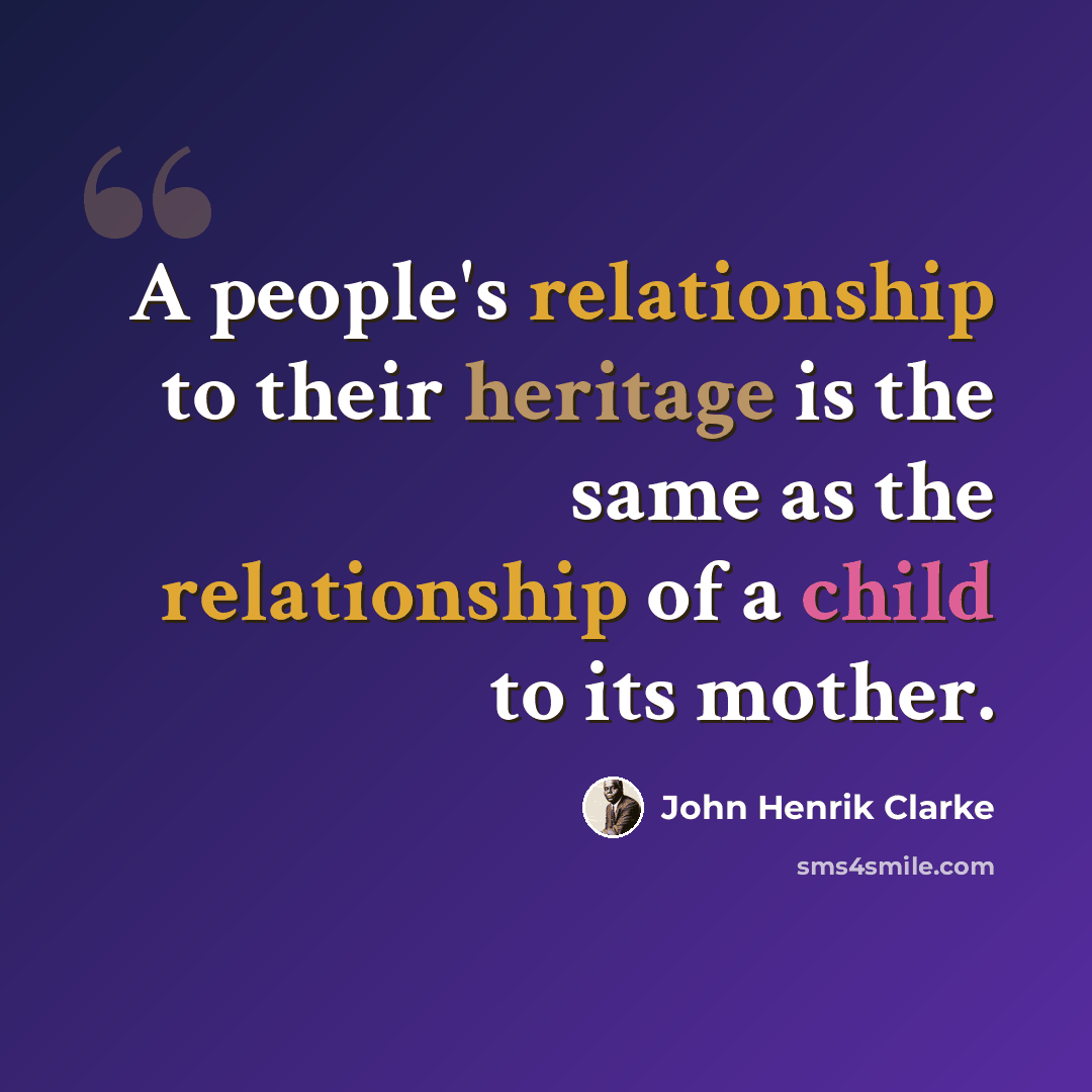 “A people's relationship to their heritage is the same as the relationship of a child to its mother.” quote by John Henrik Clarke