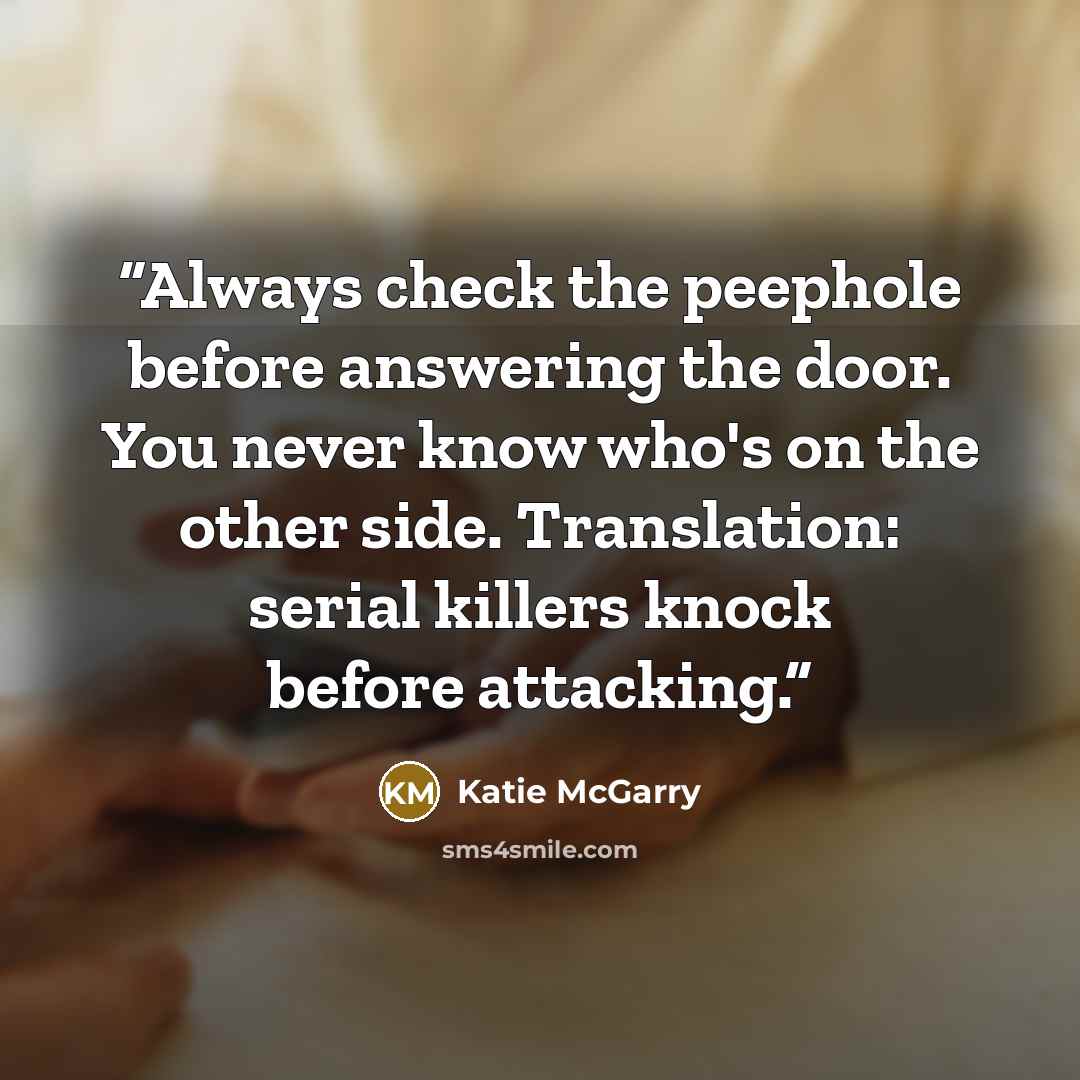 “Always check the peephole before answering the door. You never know who's on the other side. Translation: serial killers knock before attacking.” quote by Katie McGarry