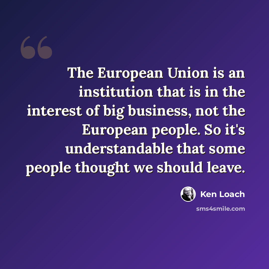 “The European Union is an institution that is in the interest of big business, not the European people. So it's understandable that some people thought we should leave.” quote by Ken Loach