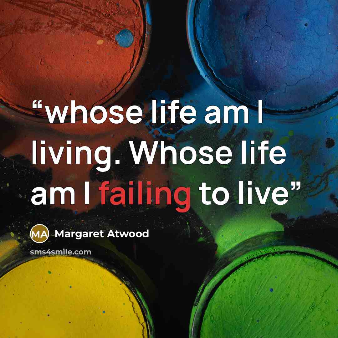 “whose life am I living. Whose life am I failing to live” quote by Margaret Atwood