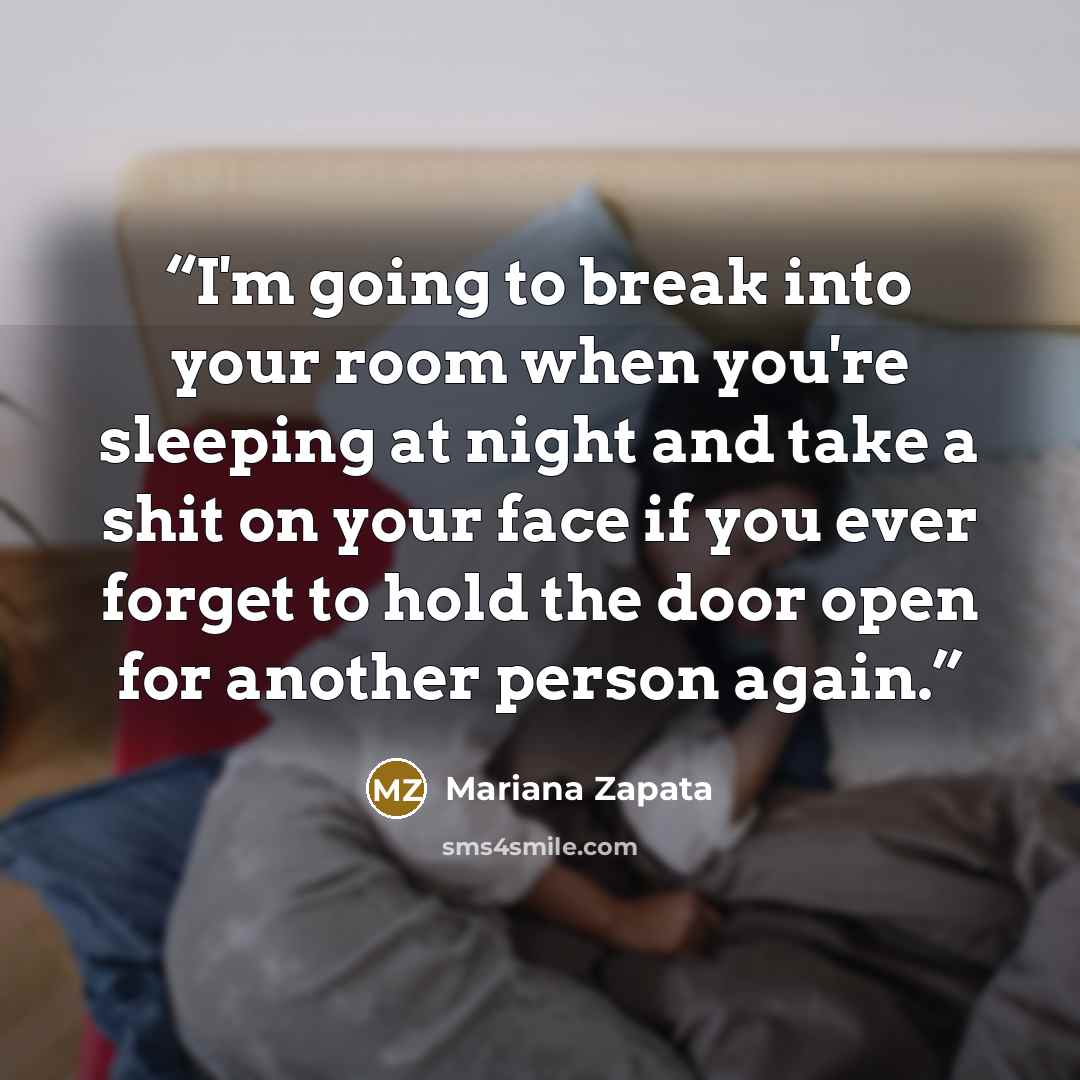 “I'm going to break into your room when you're sleeping at night and take a shit on your face if you ever forget to hold the door open for another person again.” quote by Mariana Zapata
