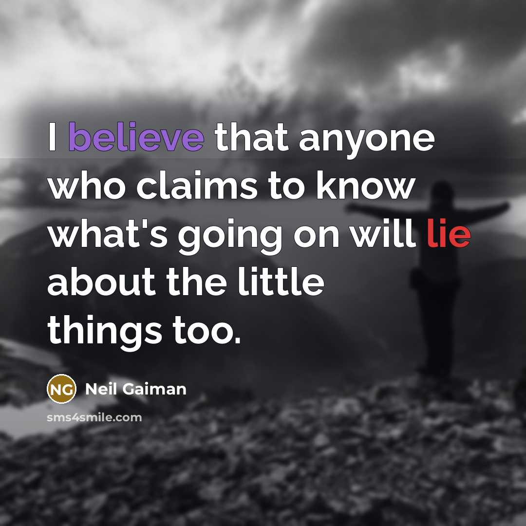 “I believe that anyone who claims to know what's going on will lie about the little things too.” quote by Neil Gaiman